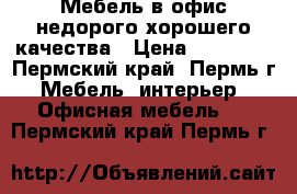 Мебель в офис недорого хорошего качества › Цена ­ 27 100 - Пермский край, Пермь г. Мебель, интерьер » Офисная мебель   . Пермский край,Пермь г.